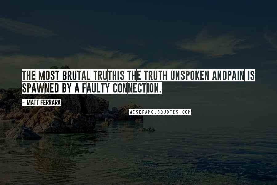 Matt Ferrara Quotes: The most brutal truthIs the truth unspoken andPain is spawned by a faulty connection.