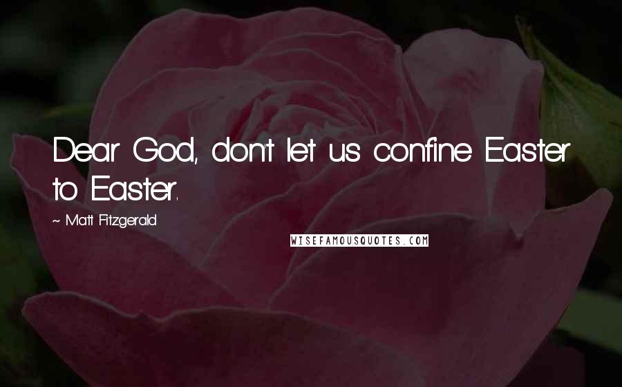Matt Fitzgerald Quotes: Dear God, don't let us confine Easter to Easter.