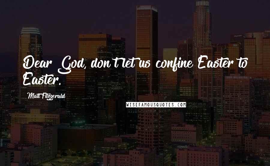 Matt Fitzgerald Quotes: Dear God, don't let us confine Easter to Easter.
