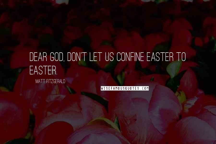 Matt Fitzgerald Quotes: Dear God, don't let us confine Easter to Easter.
