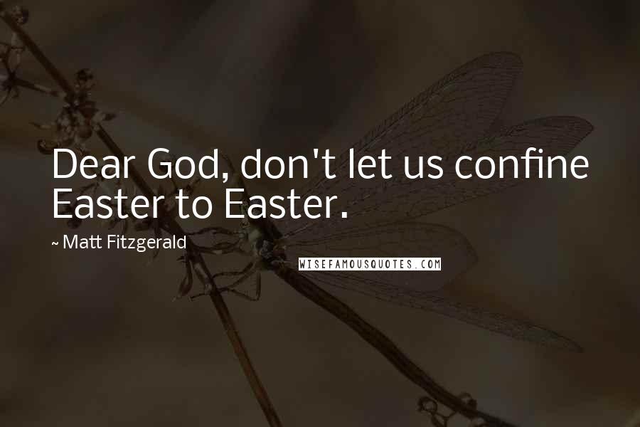 Matt Fitzgerald Quotes: Dear God, don't let us confine Easter to Easter.