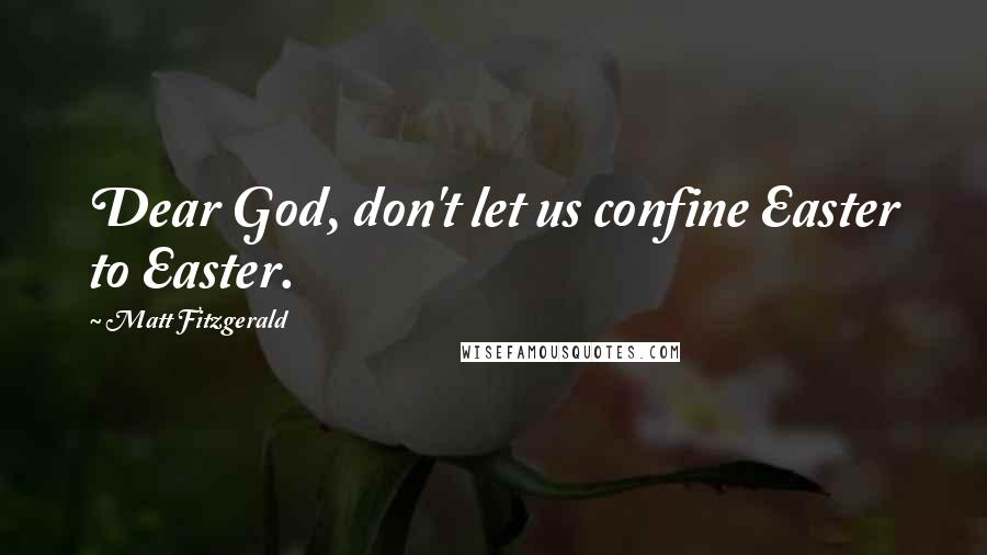 Matt Fitzgerald Quotes: Dear God, don't let us confine Easter to Easter.