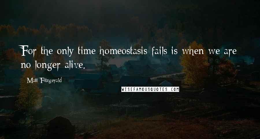 Matt Fitzgerald Quotes: For the only time homeostasis fails is when we are no longer alive.