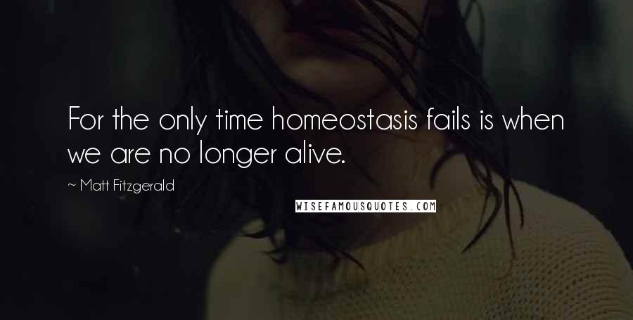 Matt Fitzgerald Quotes: For the only time homeostasis fails is when we are no longer alive.