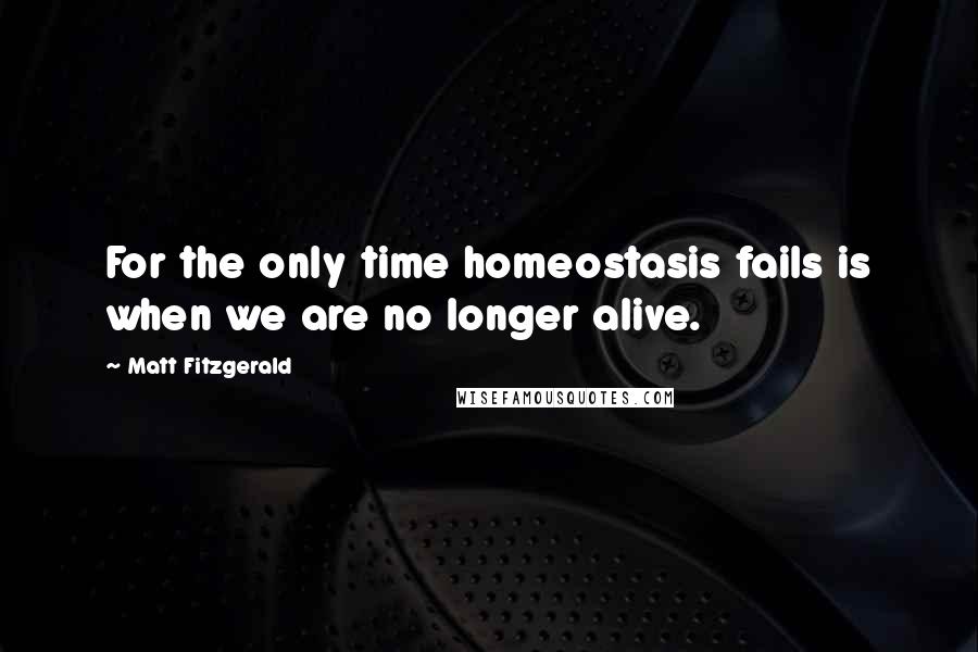 Matt Fitzgerald Quotes: For the only time homeostasis fails is when we are no longer alive.