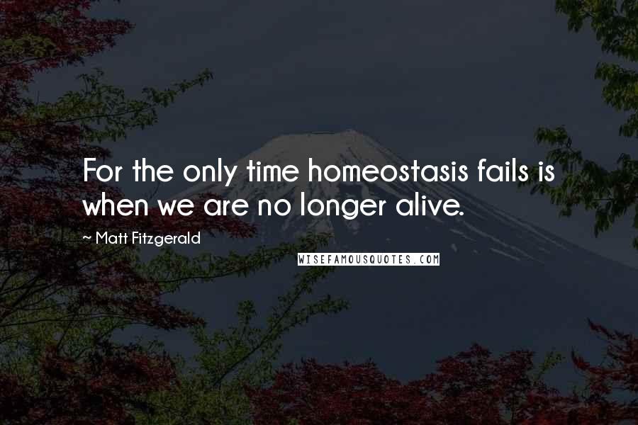 Matt Fitzgerald Quotes: For the only time homeostasis fails is when we are no longer alive.