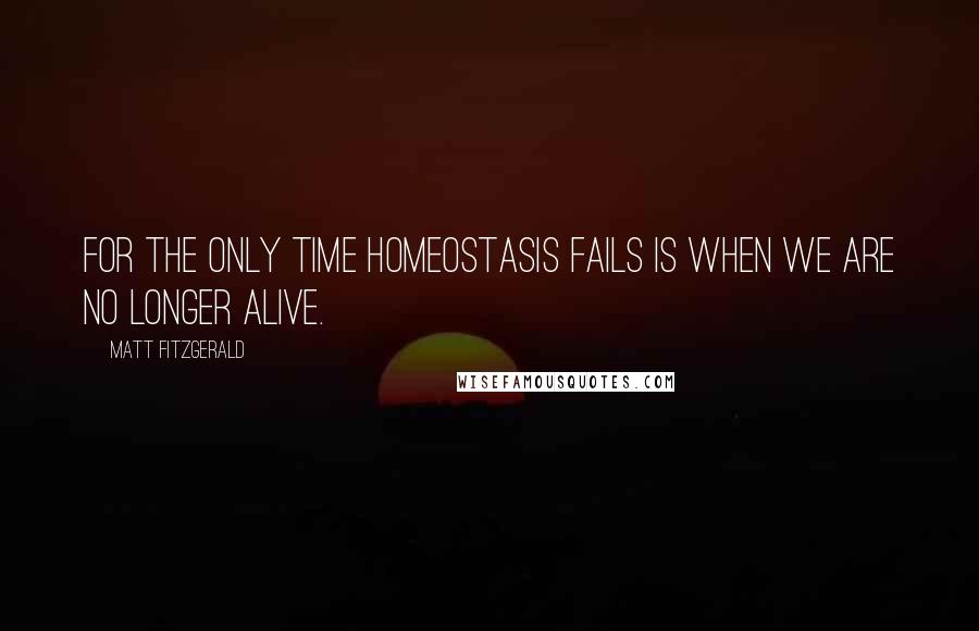 Matt Fitzgerald Quotes: For the only time homeostasis fails is when we are no longer alive.