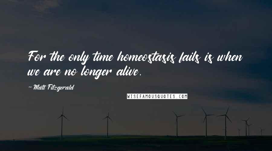 Matt Fitzgerald Quotes: For the only time homeostasis fails is when we are no longer alive.