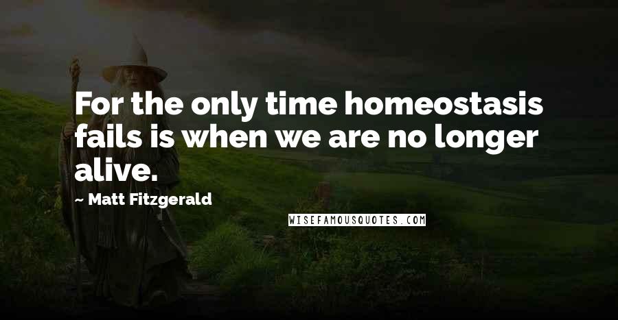 Matt Fitzgerald Quotes: For the only time homeostasis fails is when we are no longer alive.