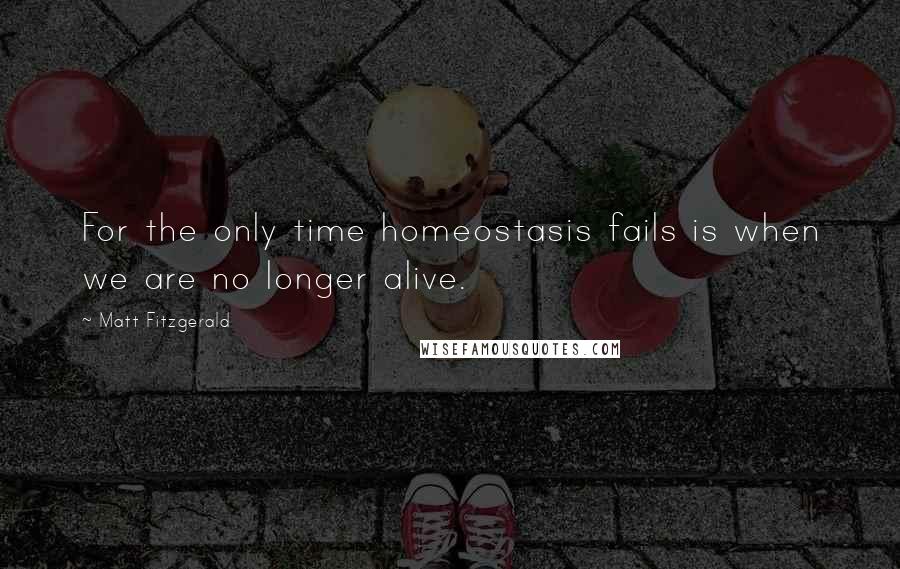 Matt Fitzgerald Quotes: For the only time homeostasis fails is when we are no longer alive.