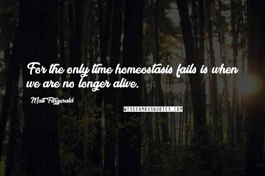 Matt Fitzgerald Quotes: For the only time homeostasis fails is when we are no longer alive.
