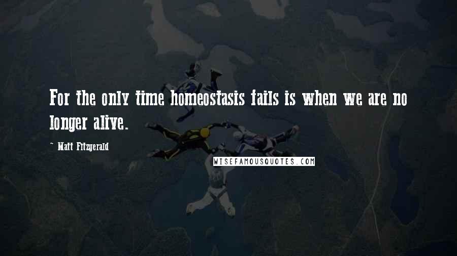 Matt Fitzgerald Quotes: For the only time homeostasis fails is when we are no longer alive.