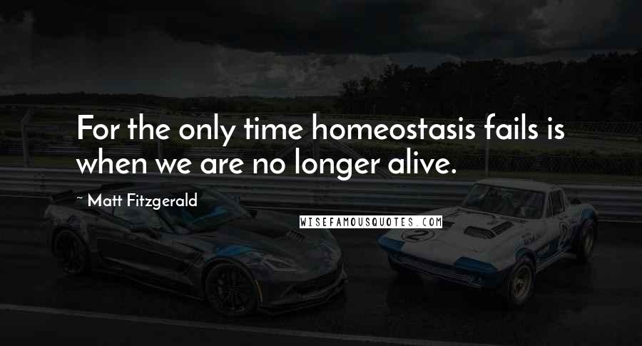 Matt Fitzgerald Quotes: For the only time homeostasis fails is when we are no longer alive.