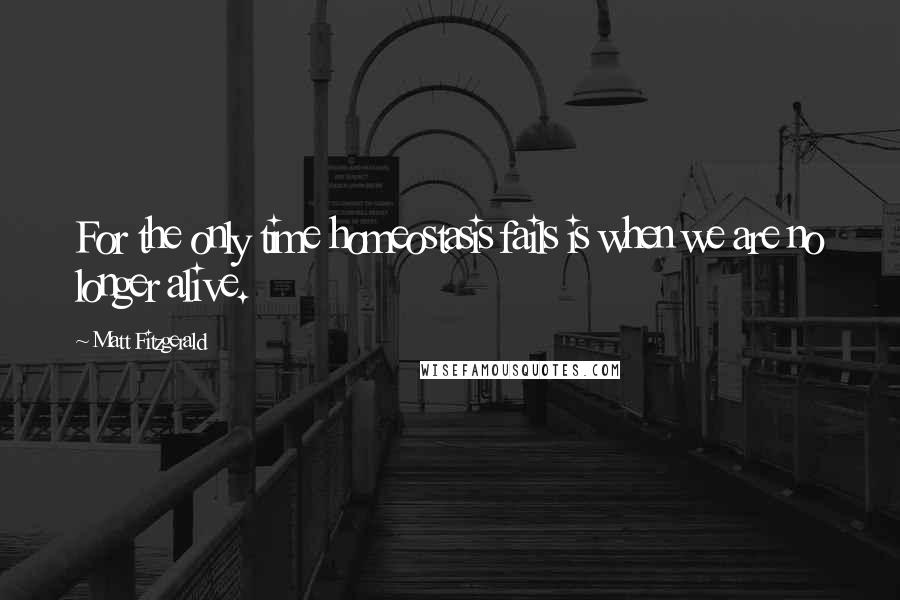 Matt Fitzgerald Quotes: For the only time homeostasis fails is when we are no longer alive.