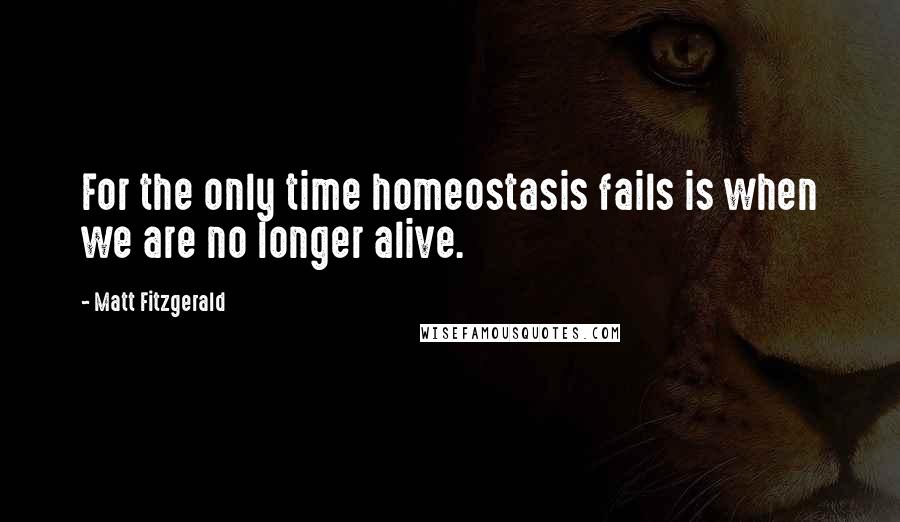 Matt Fitzgerald Quotes: For the only time homeostasis fails is when we are no longer alive.