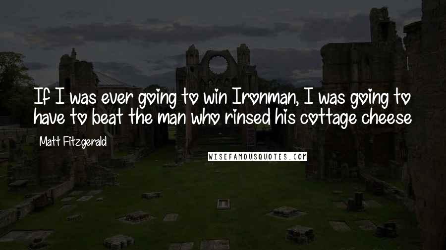 Matt Fitzgerald Quotes: If I was ever going to win Ironman, I was going to have to beat the man who rinsed his cottage cheese