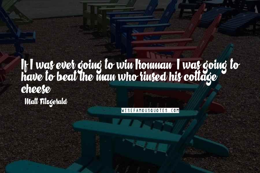 Matt Fitzgerald Quotes: If I was ever going to win Ironman, I was going to have to beat the man who rinsed his cottage cheese