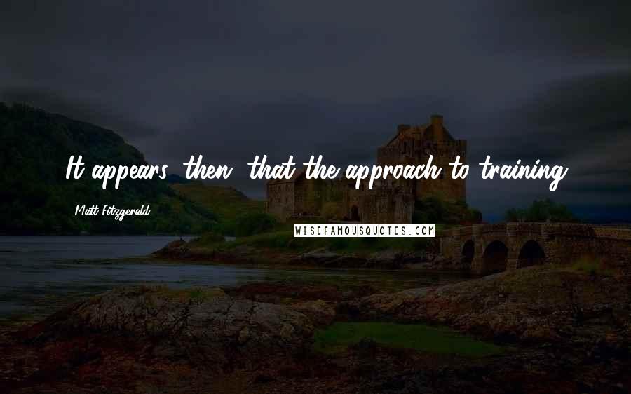 Matt Fitzgerald Quotes: It appears, then, that the approach to training