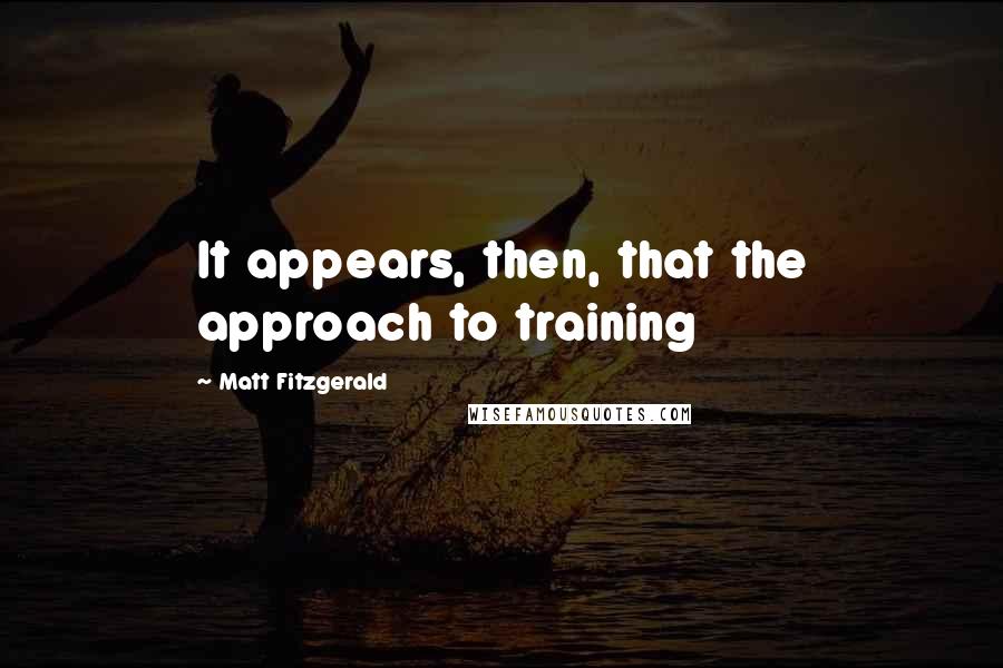 Matt Fitzgerald Quotes: It appears, then, that the approach to training