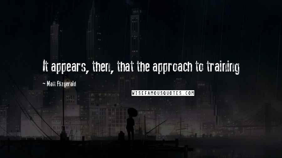 Matt Fitzgerald Quotes: It appears, then, that the approach to training