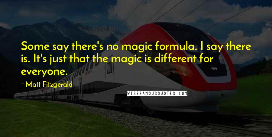 Matt Fitzgerald Quotes: Some say there's no magic formula. I say there is. It's just that the magic is different for everyone.