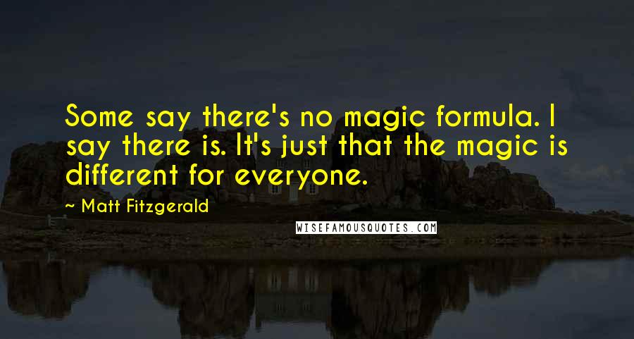 Matt Fitzgerald Quotes: Some say there's no magic formula. I say there is. It's just that the magic is different for everyone.