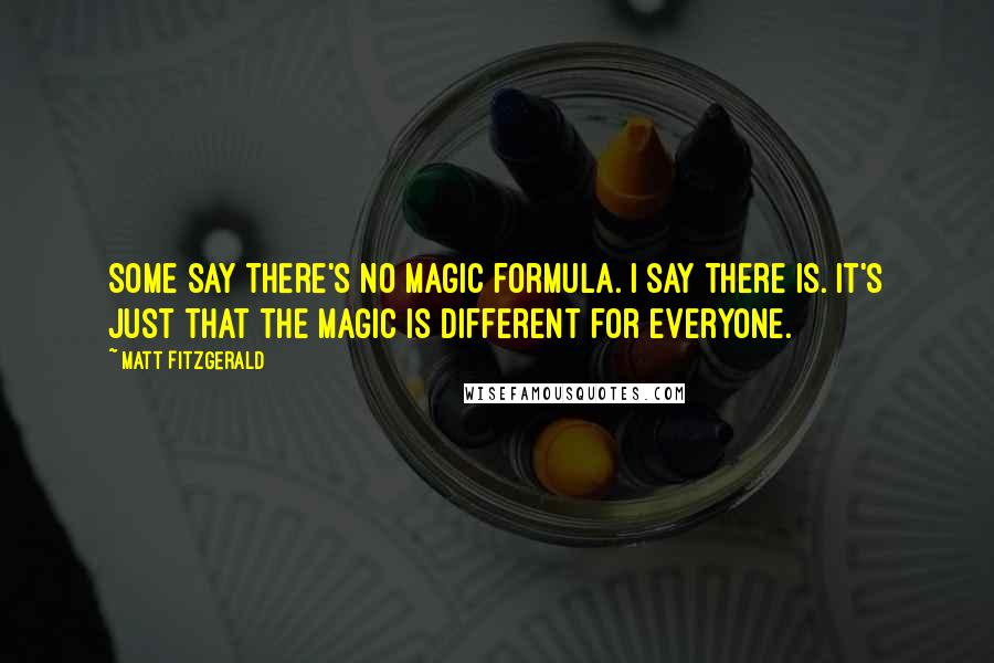 Matt Fitzgerald Quotes: Some say there's no magic formula. I say there is. It's just that the magic is different for everyone.