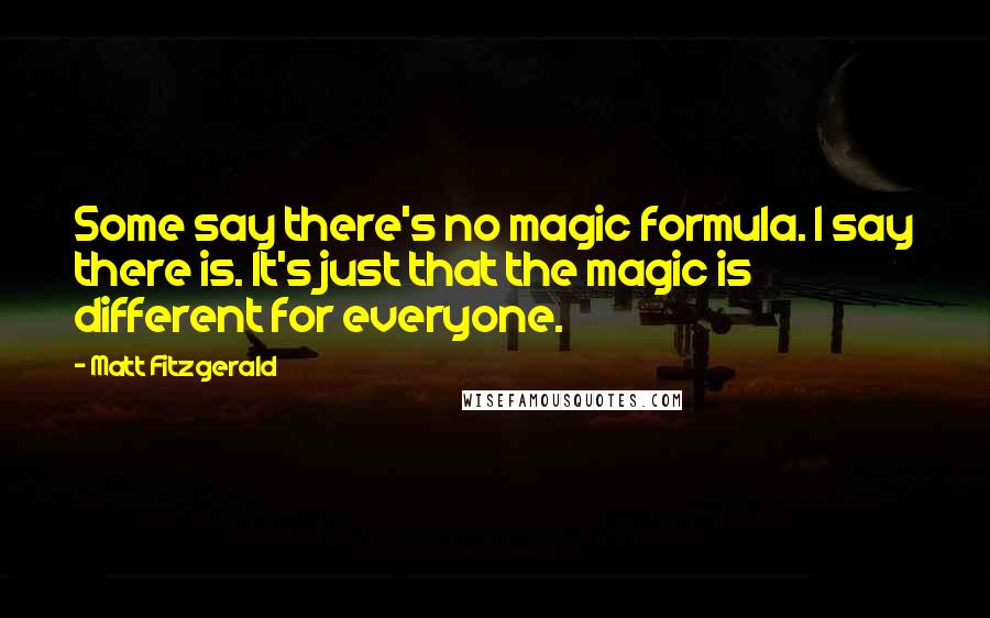 Matt Fitzgerald Quotes: Some say there's no magic formula. I say there is. It's just that the magic is different for everyone.