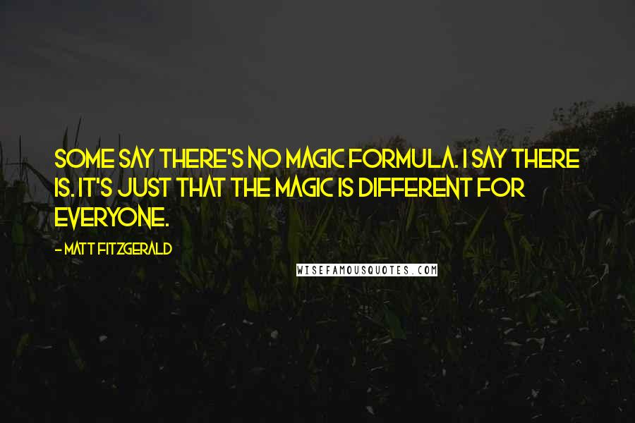 Matt Fitzgerald Quotes: Some say there's no magic formula. I say there is. It's just that the magic is different for everyone.