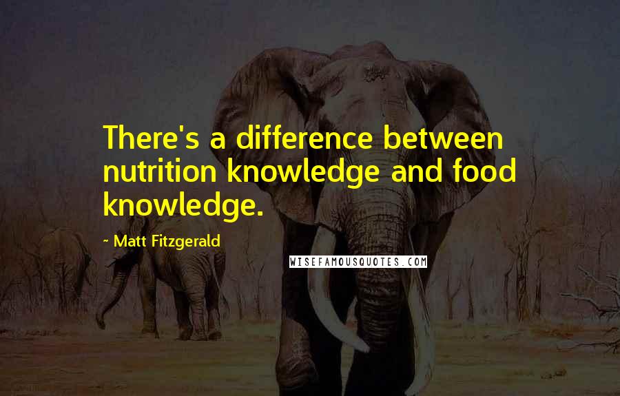 Matt Fitzgerald Quotes: There's a difference between nutrition knowledge and food knowledge.