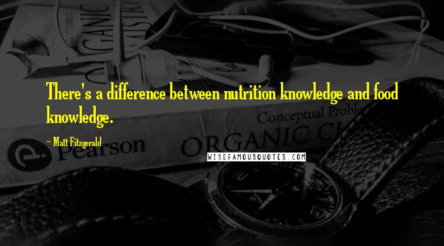 Matt Fitzgerald Quotes: There's a difference between nutrition knowledge and food knowledge.