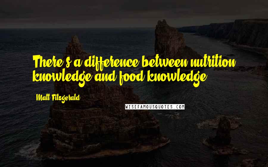 Matt Fitzgerald Quotes: There's a difference between nutrition knowledge and food knowledge.