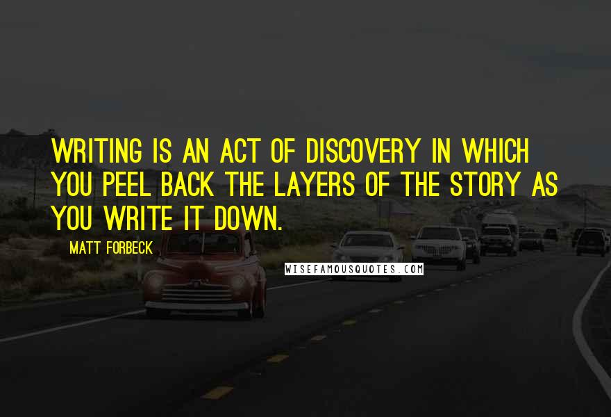 Matt Forbeck Quotes: Writing is an act of discovery in which you peel back the layers of the story as you write it down.