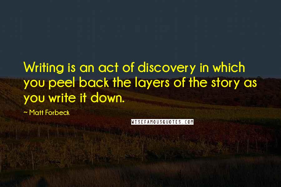 Matt Forbeck Quotes: Writing is an act of discovery in which you peel back the layers of the story as you write it down.