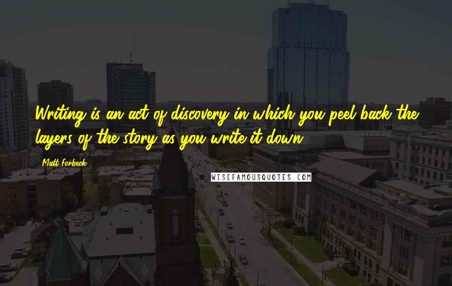 Matt Forbeck Quotes: Writing is an act of discovery in which you peel back the layers of the story as you write it down.