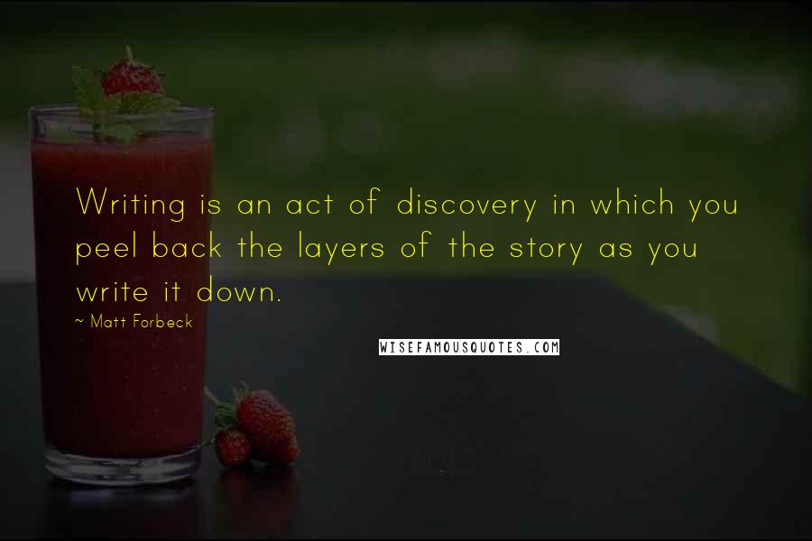 Matt Forbeck Quotes: Writing is an act of discovery in which you peel back the layers of the story as you write it down.