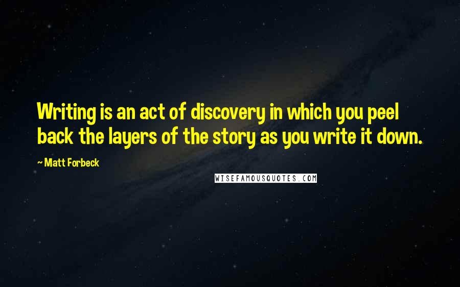 Matt Forbeck Quotes: Writing is an act of discovery in which you peel back the layers of the story as you write it down.