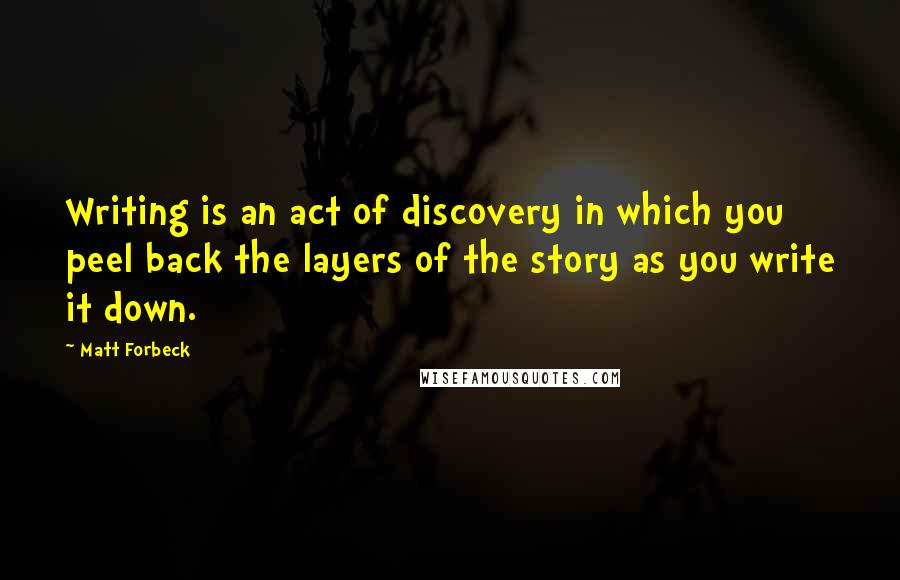 Matt Forbeck Quotes: Writing is an act of discovery in which you peel back the layers of the story as you write it down.