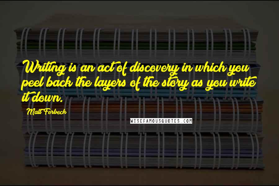 Matt Forbeck Quotes: Writing is an act of discovery in which you peel back the layers of the story as you write it down.