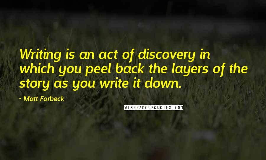 Matt Forbeck Quotes: Writing is an act of discovery in which you peel back the layers of the story as you write it down.