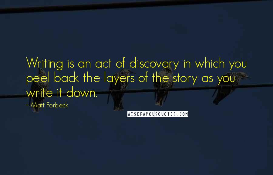 Matt Forbeck Quotes: Writing is an act of discovery in which you peel back the layers of the story as you write it down.