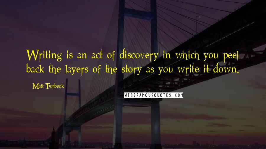 Matt Forbeck Quotes: Writing is an act of discovery in which you peel back the layers of the story as you write it down.