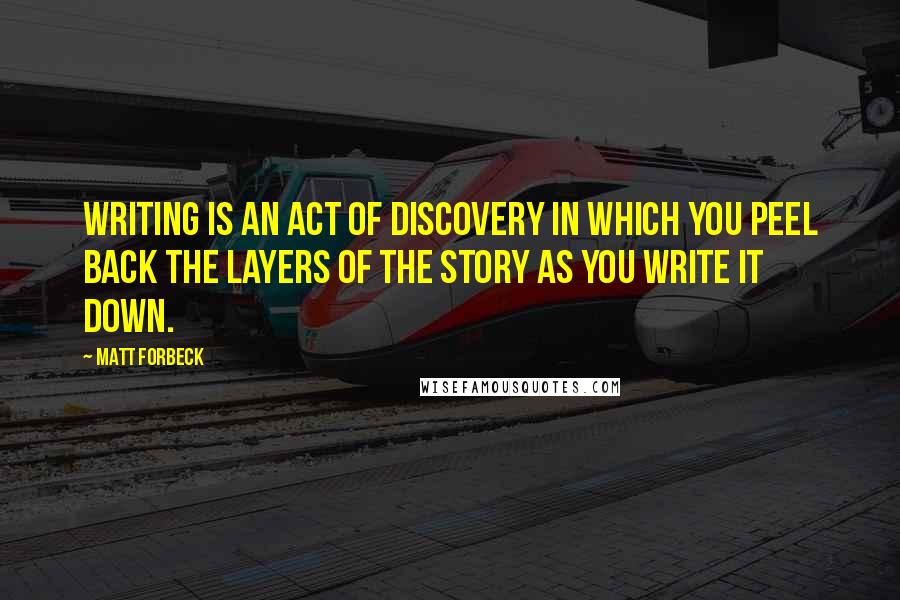 Matt Forbeck Quotes: Writing is an act of discovery in which you peel back the layers of the story as you write it down.