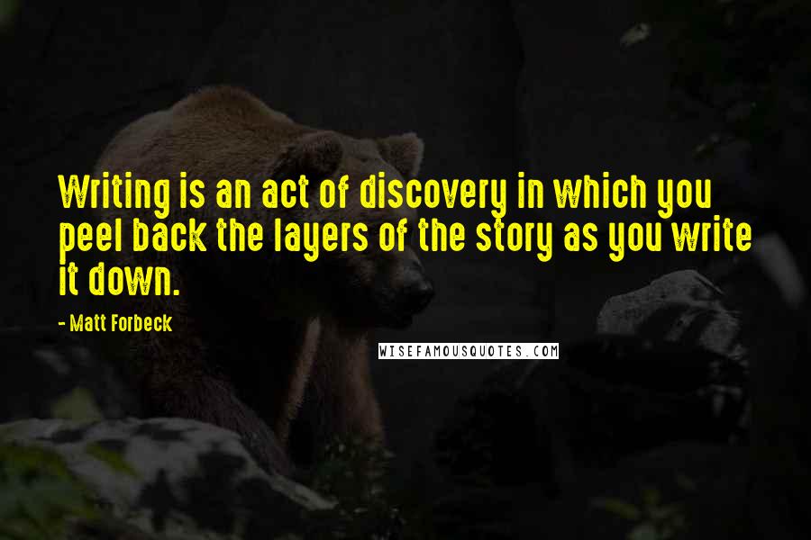 Matt Forbeck Quotes: Writing is an act of discovery in which you peel back the layers of the story as you write it down.