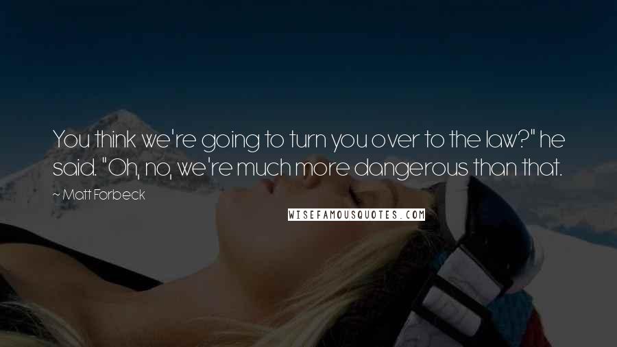 Matt Forbeck Quotes: You think we're going to turn you over to the law?" he said. "Oh, no, we're much more dangerous than that.