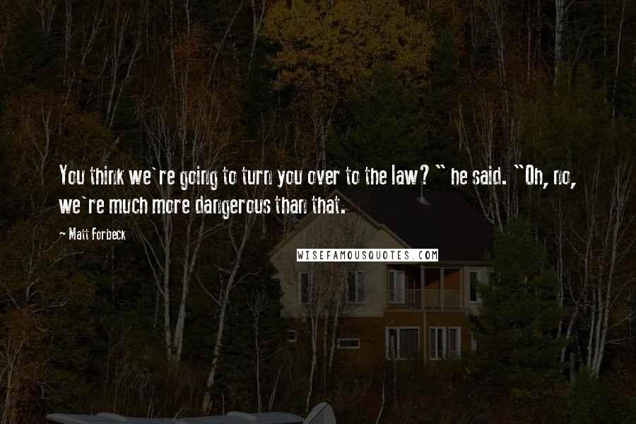 Matt Forbeck Quotes: You think we're going to turn you over to the law?" he said. "Oh, no, we're much more dangerous than that.