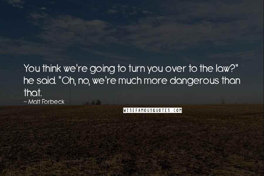 Matt Forbeck Quotes: You think we're going to turn you over to the law?" he said. "Oh, no, we're much more dangerous than that.