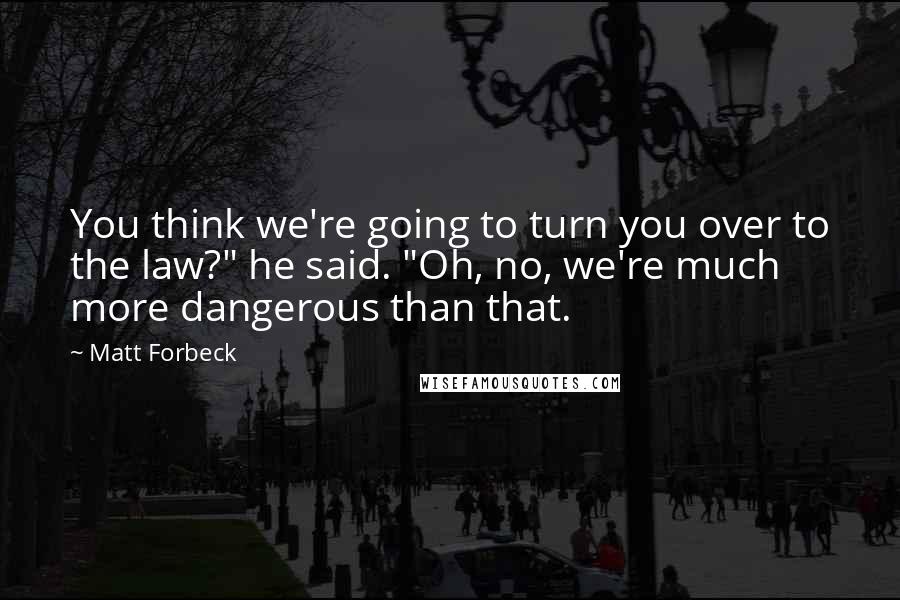 Matt Forbeck Quotes: You think we're going to turn you over to the law?" he said. "Oh, no, we're much more dangerous than that.
