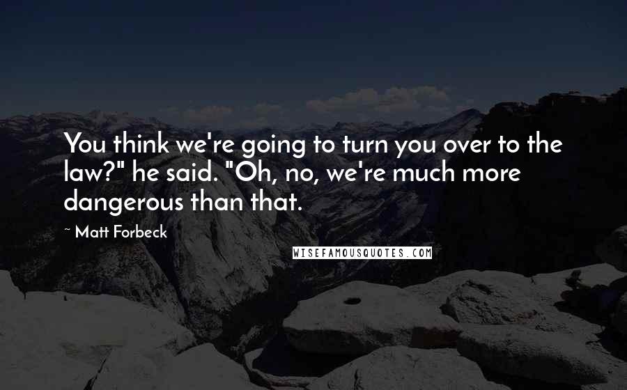 Matt Forbeck Quotes: You think we're going to turn you over to the law?" he said. "Oh, no, we're much more dangerous than that.