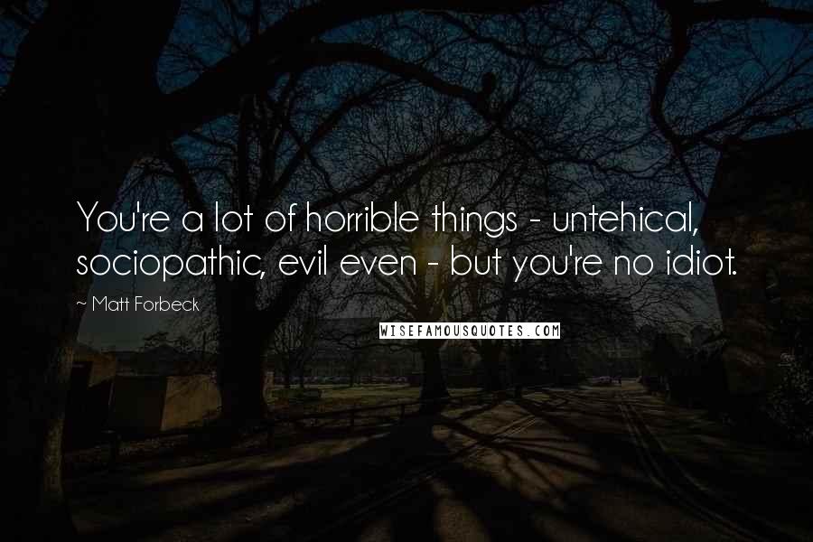 Matt Forbeck Quotes: You're a lot of horrible things - untehical, sociopathic, evil even - but you're no idiot.